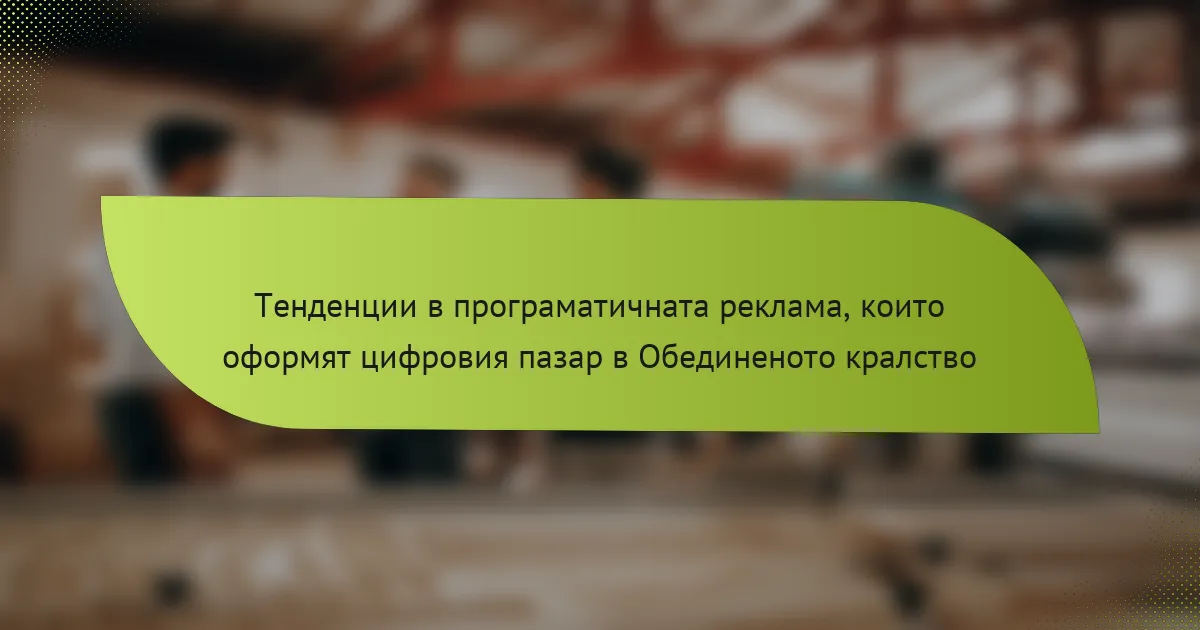 Тенденции в програматичната реклама, които оформят цифровия пазар в Обединеното кралство