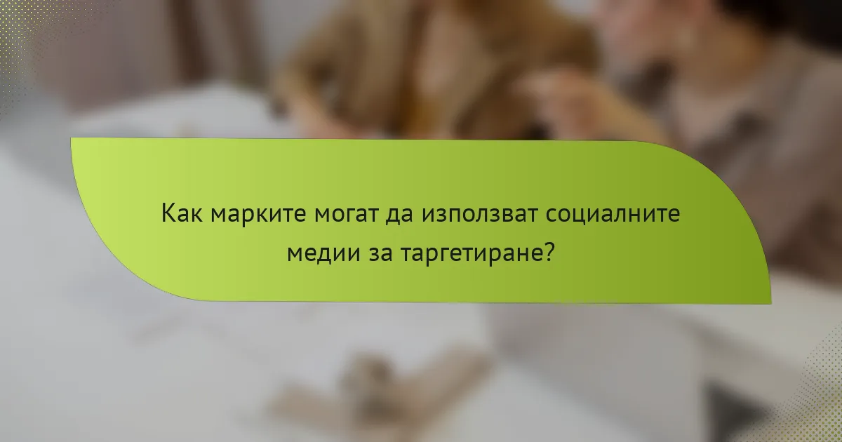 Как марките могат да използват социалните медии за таргетиране?