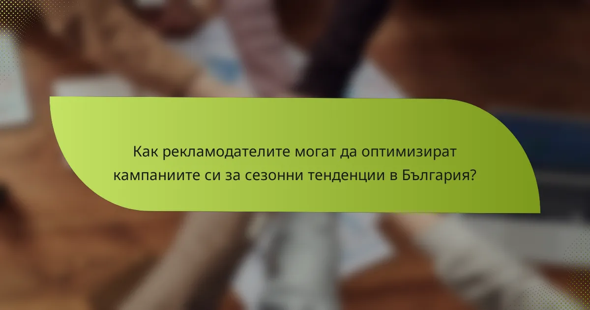 Как рекламодателите могат да оптимизират кампаниите си за сезонни тенденции в България?