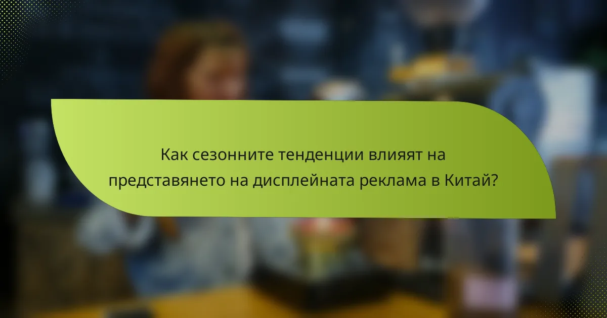 Как сезонните тенденции влияят на представянето на дисплейната реклама в Китай?