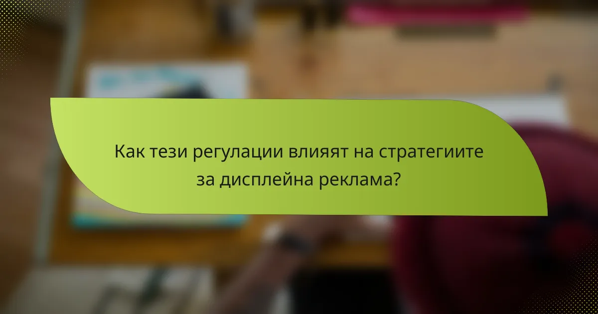 Как тези регулации влияят на стратегиите за дисплейна реклама?
