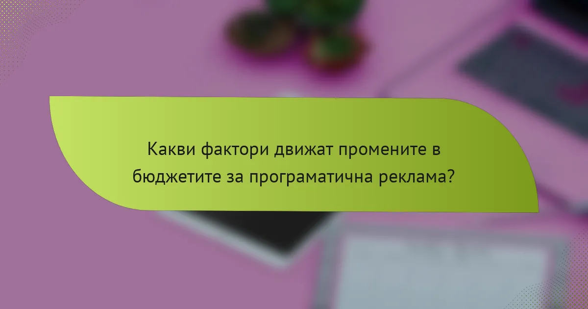 Какви фактори движат промените в бюджетите за програматична реклама?