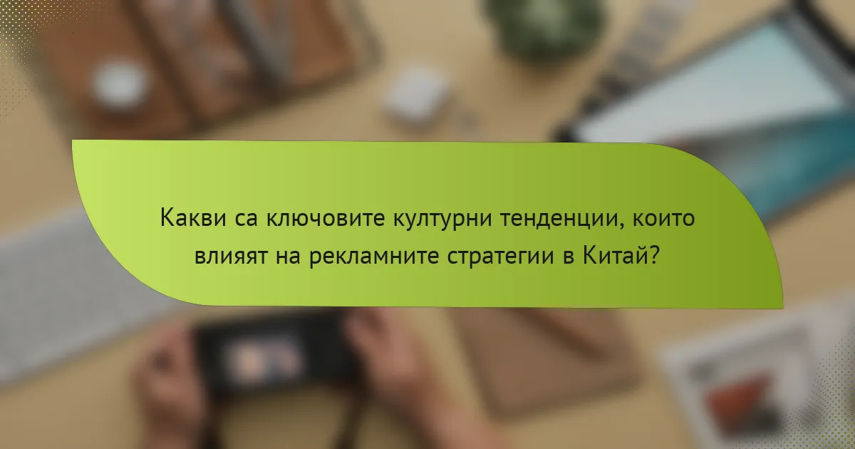 Какви са ключовите културни тенденции, които влияят на рекламните стратегии в Китай?