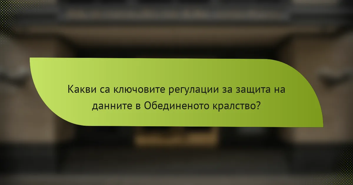 Какви са ключовите регулации за защита на данните в Обединеното кралство?