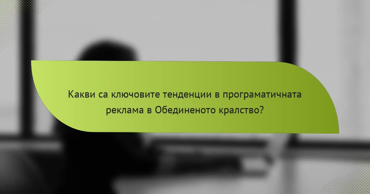Какви са ключовите тенденции в програматичната реклама в Обединеното кралство?