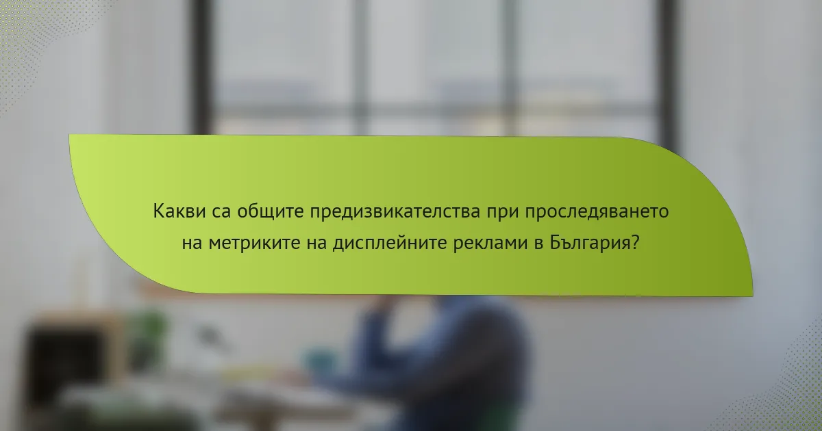Какви са общите предизвикателства при проследяването на метриките на дисплейните реклами в България?
