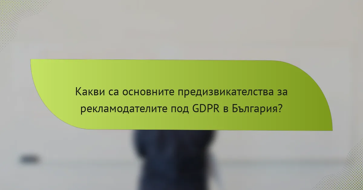 Какви са основните предизвикателства за рекламодателите под GDPR в България?