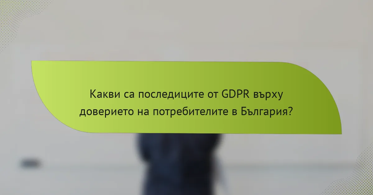 Какви са последиците от GDPR върху доверието на потребителите в България?