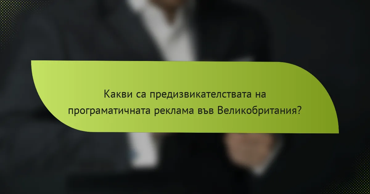 Какви са предизвикателствата на програматичната реклама във Великобритания?