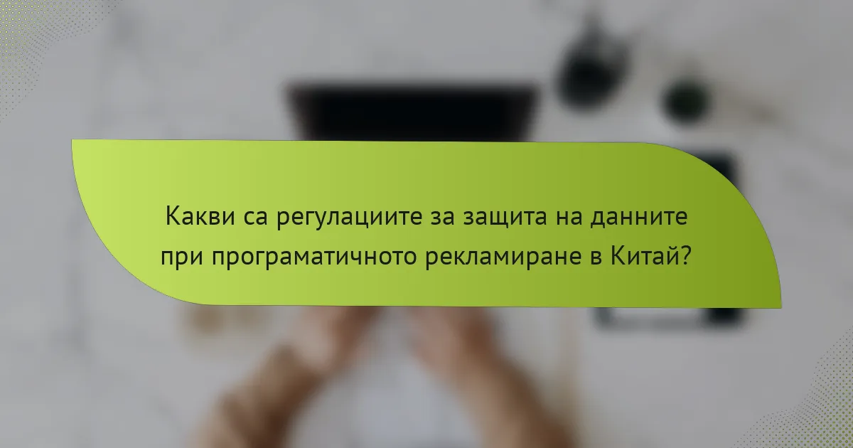 Какви са регулациите за защита на данните при програматичното рекламиране в Китай?