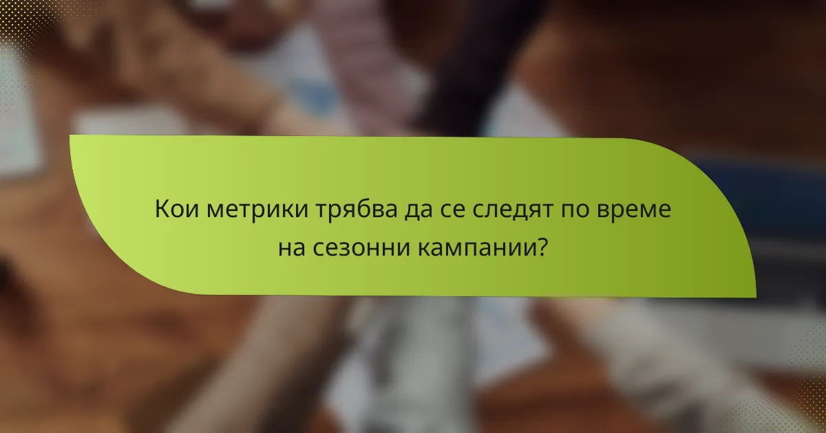 Кои метрики трябва да се следят по време на сезонни кампании?