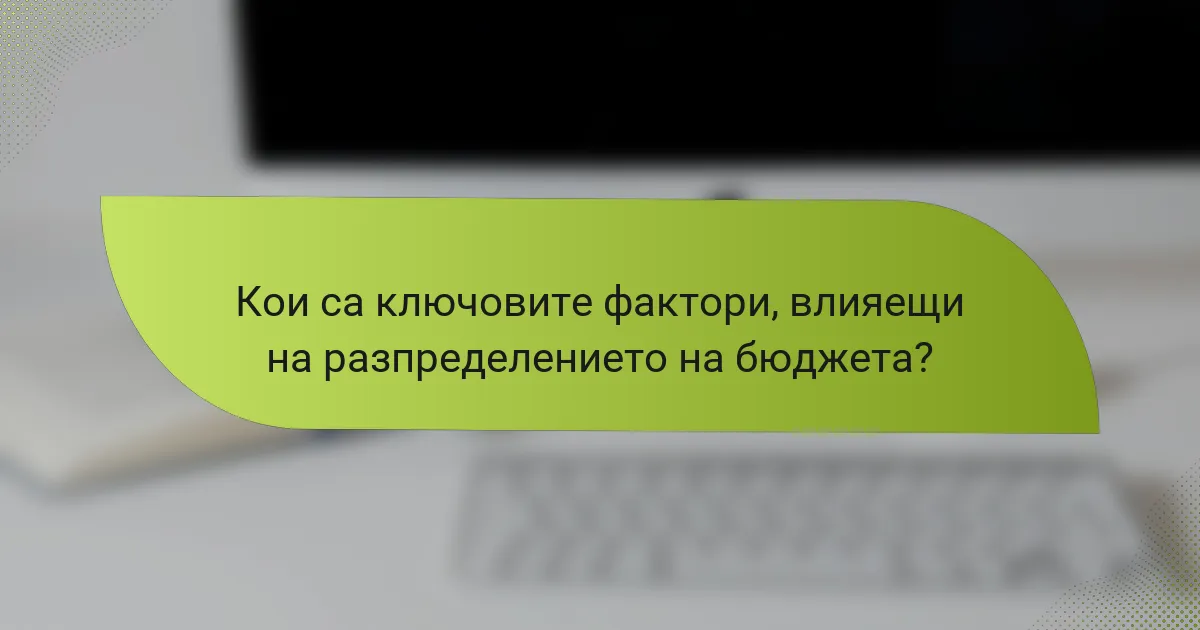 Кои са ключовите фактори, влияещи на разпределението на бюджета?