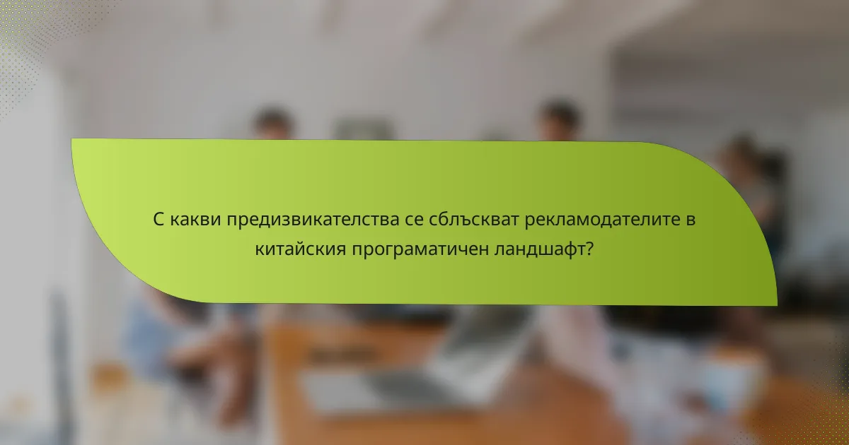 С какви предизвикателства се сблъскват рекламодателите в китайския програматичен ландшафт?